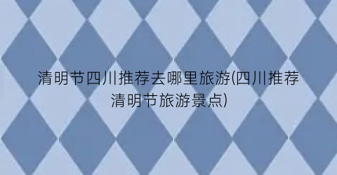 清明节四川推荐去哪里旅游(四川推荐清明节旅游景点)
