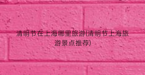清明节在上海哪里旅游(清明节上海旅游景点推荐)