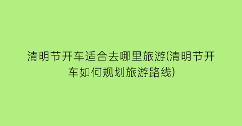 清明节开车适合去哪里旅游(清明节开车如何规划旅游路线)