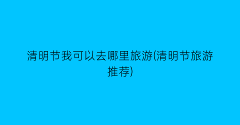 清明节我可以去哪里旅游(清明节旅游推荐)