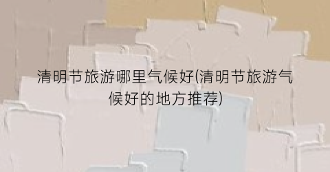 清明节旅游哪里气候好(清明节旅游气候好的地方推荐)