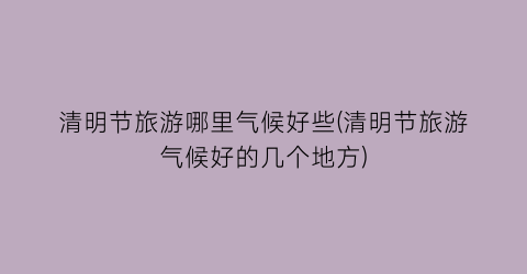 清明节旅游哪里气候好些(清明节旅游气候好的几个地方)