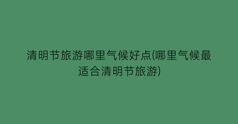 清明节旅游哪里气候好点(哪里气候最适合清明节旅游)