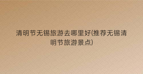 清明节无锡旅游去哪里好(推荐无锡清明节旅游景点)