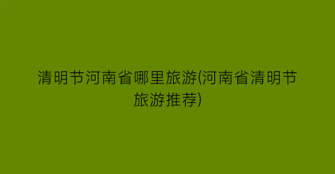 清明节河南省哪里旅游(河南省清明节旅游推荐)