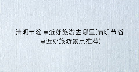 清明节淄博近郊旅游去哪里(清明节淄博近郊旅游景点推荐)