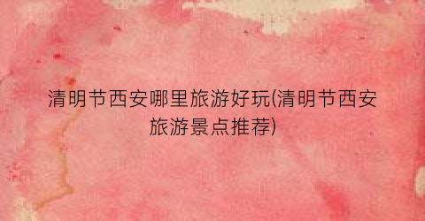 清明节西安哪里旅游好玩(清明节西安旅游景点推荐)