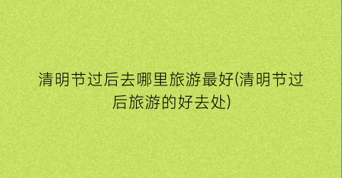 清明节过后去哪里旅游最好(清明节过后旅游的好去处)