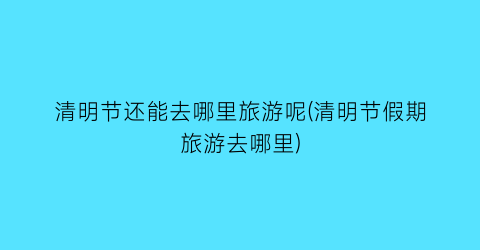 清明节还能去哪里旅游呢(清明节假期旅游去哪里)