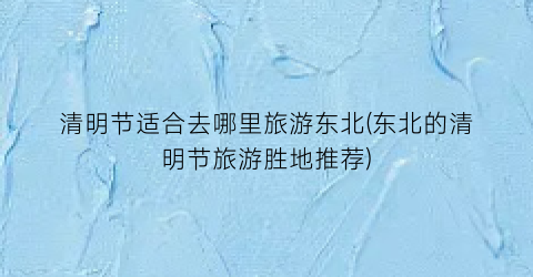清明节适合去哪里旅游东北(东北的清明节旅游胜地推荐)