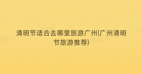 清明节适合去哪里旅游广州(广州清明节旅游推荐)