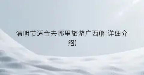 清明节适合去哪里旅游广西(附详细介绍)