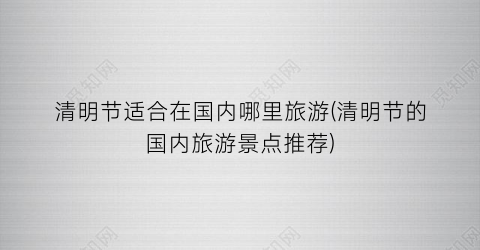 清明节适合在国内哪里旅游(清明节的国内旅游景点推荐)