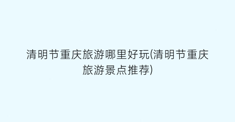 清明节重庆旅游哪里好玩(清明节重庆旅游景点推荐)