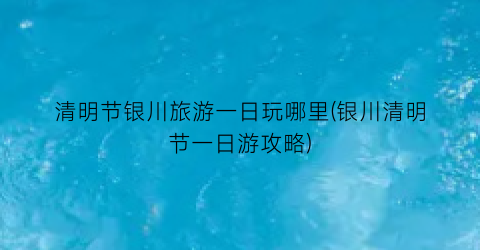 清明节银川旅游一日玩哪里(银川清明节一日游攻略)