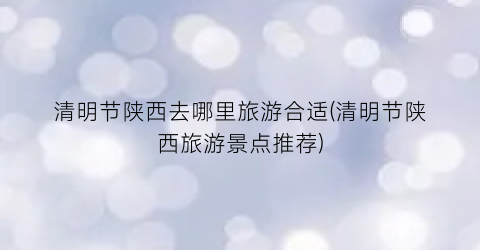 清明节陕西去哪里旅游合适(清明节陕西旅游景点推荐)