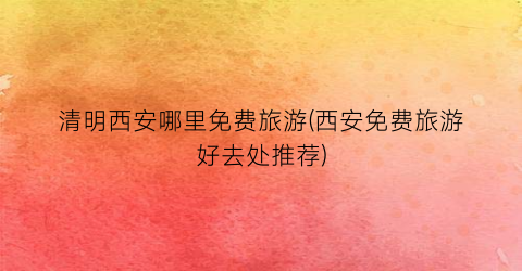 清明西安哪里免费旅游(西安免费旅游好去处推荐)