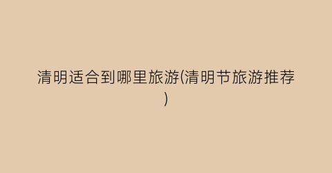清明适合到哪里旅游(清明节旅游推荐)