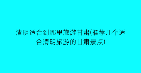 清明适合到哪里旅游甘肃(推荐几个适合清明旅游的甘肃景点)