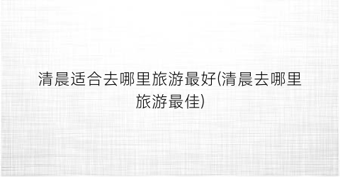 清晨适合去哪里旅游最好(清晨去哪里旅游最佳)