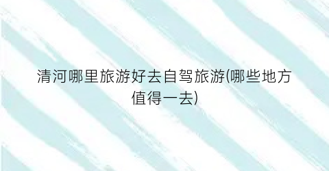 清河哪里旅游好去自驾旅游(哪些地方值得一去)