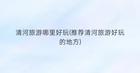 清河旅游哪里好玩(推荐清河旅游好玩的地方)