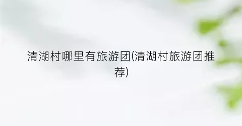 清湖村哪里有旅游团(清湖村旅游团推荐)
