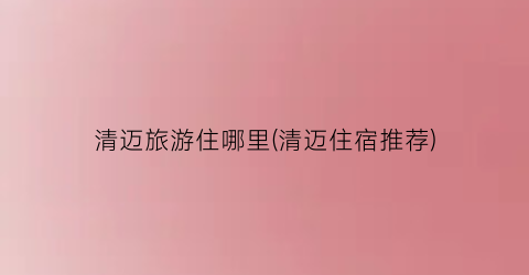 清迈旅游住哪里(清迈住宿推荐)
