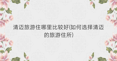 清迈旅游住哪里比较好(如何选择清迈的旅游住所)