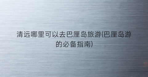 清远哪里可以去巴厘岛旅游(巴厘岛游的必备指南)