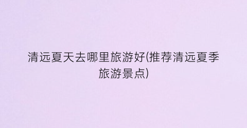 清远夏天去哪里旅游好(推荐清远夏季旅游景点)