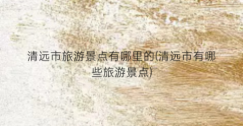 清远市旅游景点有哪里的(清远市有哪些旅游景点)