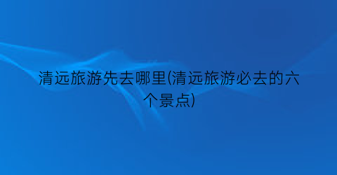 清远旅游先去哪里(清远旅游必去的六个景点)