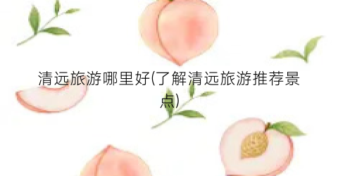 清远旅游哪里好(了解清远旅游推荐景点)