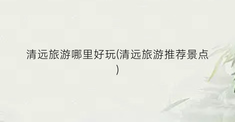 清远旅游哪里好玩(清远旅游推荐景点)