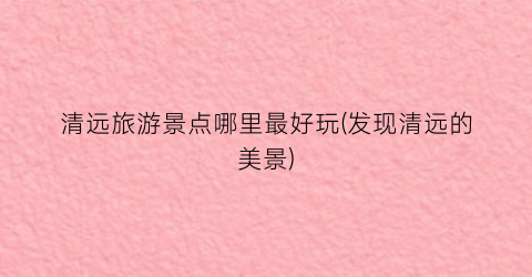清远旅游景点哪里最好玩(发现清远的美景)