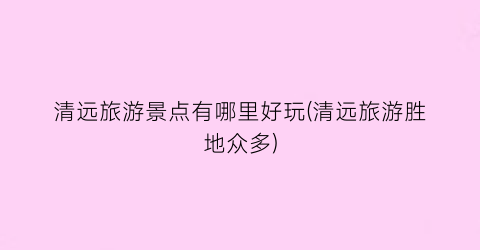 清远旅游景点有哪里好玩(清远旅游胜地众多)