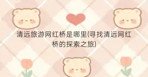 清远旅游网红桥是哪里(寻找清远网红桥的探索之旅)