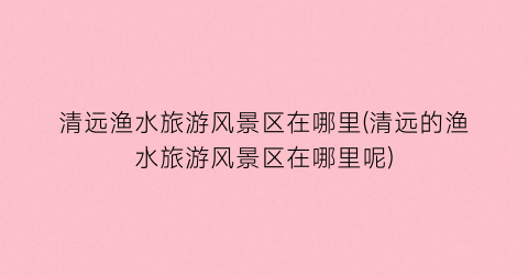 清远渔水旅游风景区在哪里(清远的渔水旅游风景区在哪里呢)