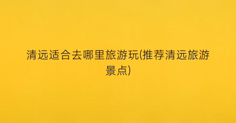 清远适合去哪里旅游玩(推荐清远旅游景点)