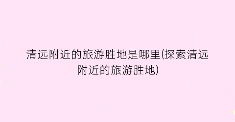 清远附近的旅游胜地是哪里(探索清远附近的旅游胜地)