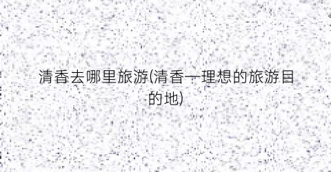清香去哪里旅游(清香—理想的旅游目的地)