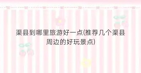 渠县到哪里旅游好一点(推荐几个渠县周边的好玩景点)