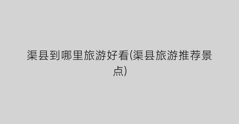 渠县到哪里旅游好看(渠县旅游推荐景点)