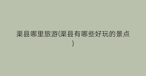 渠县哪里旅游(渠县有哪些好玩的景点)