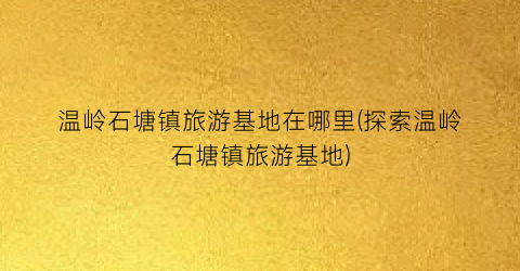 温岭石塘镇旅游基地在哪里(探索温岭石塘镇旅游基地)