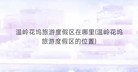 温岭花坞旅游度假区在哪里(温岭花坞旅游度假区的位置)
