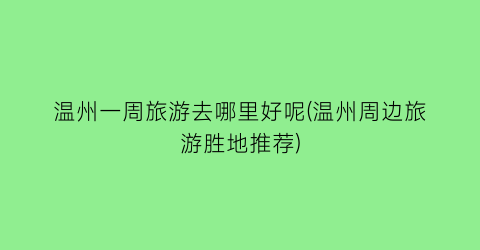 温州一周旅游去哪里好呢(温州周边旅游胜地推荐)