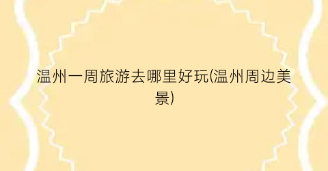 温州一周旅游去哪里好玩(温州周边美景)