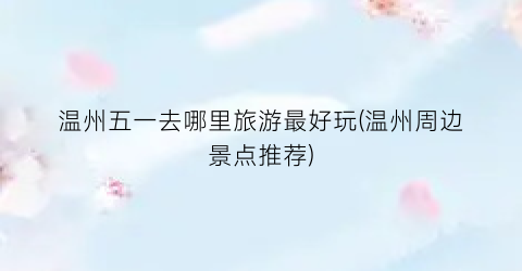 温州五一去哪里旅游最好玩(温州周边景点推荐)